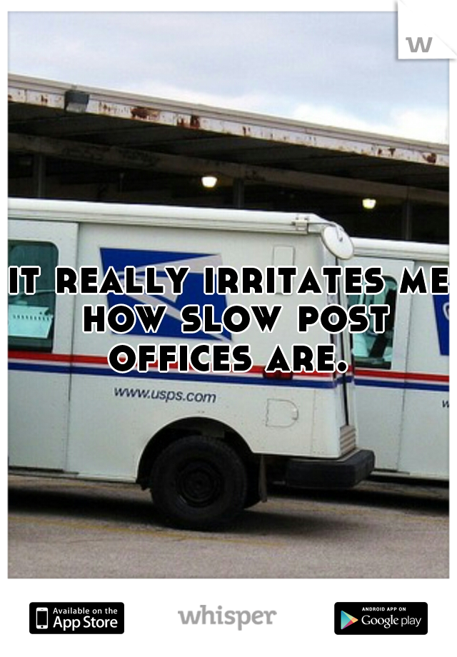 it really irritates me how slow post offices are. 
