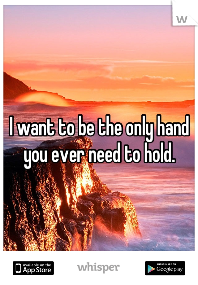I want to be the only hand you ever need to hold.