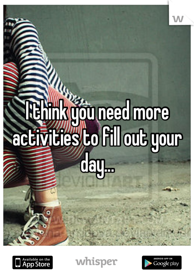 I think you need more activities to fill out your day...