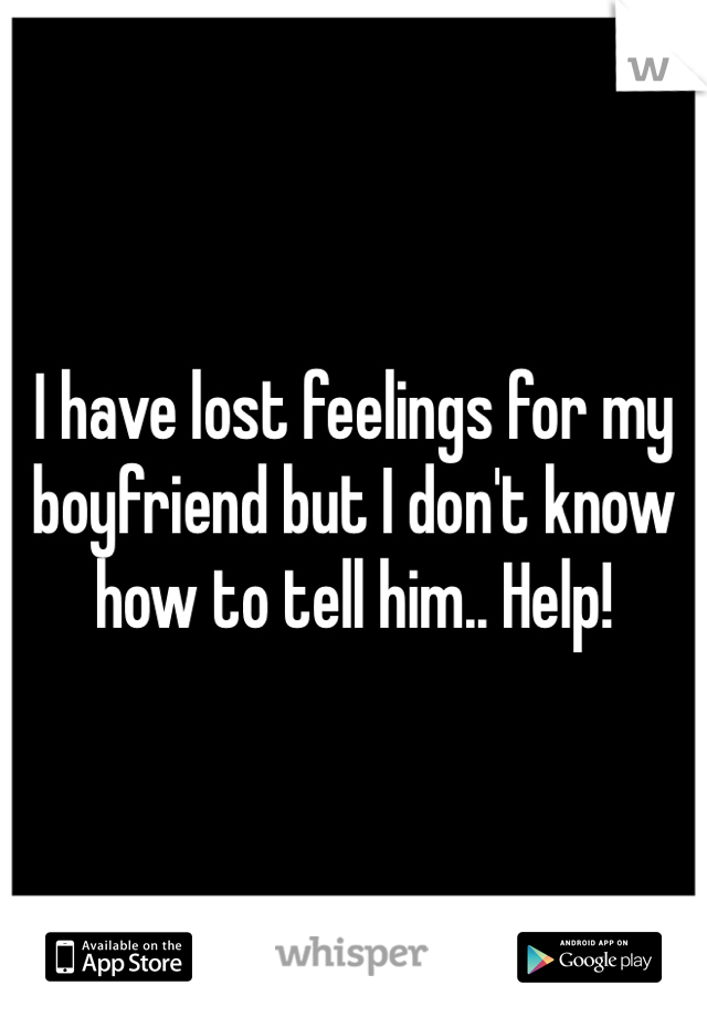 I have lost feelings for my boyfriend but I don't know how to tell him.. Help!