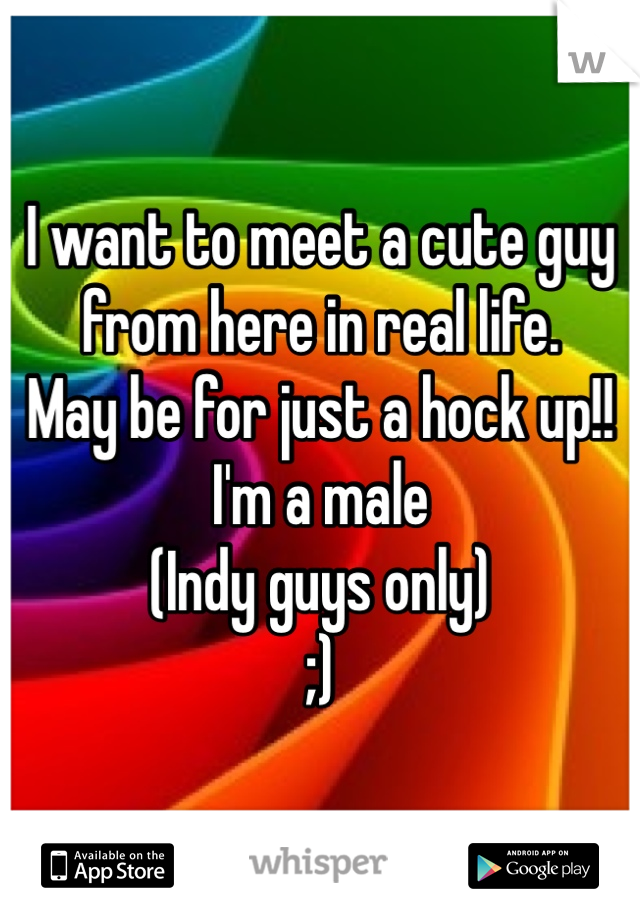 I want to meet a cute guy from here in real life. 
May be for just a hock up!! 
I'm a male  
(Indy guys only)
;)
