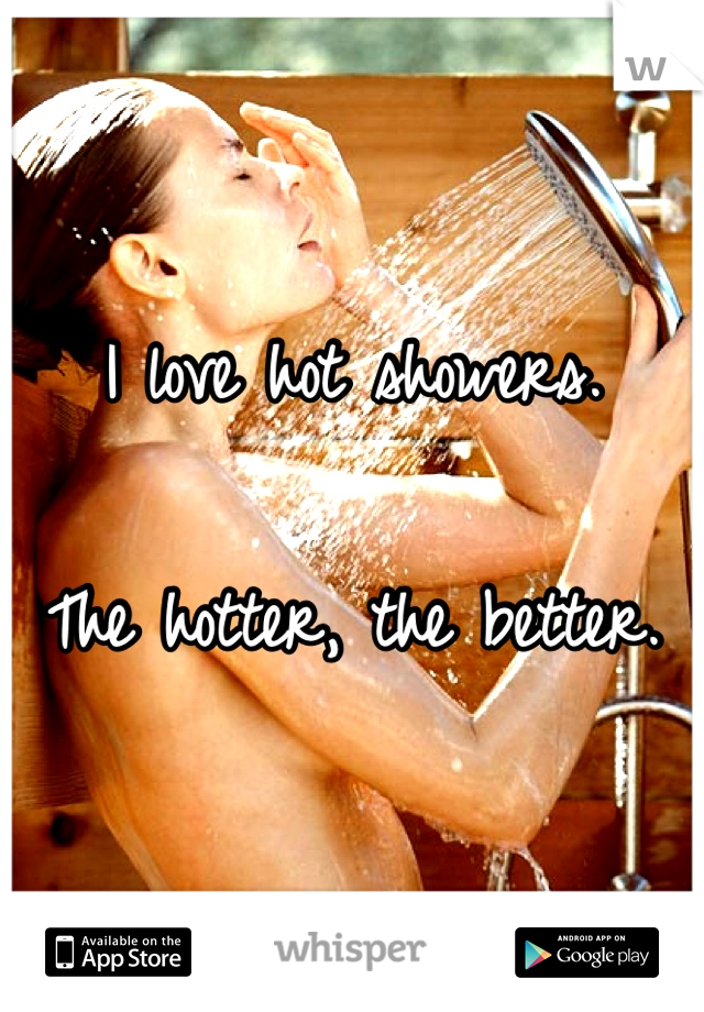 I love hot showers. 

The hotter, the better. 