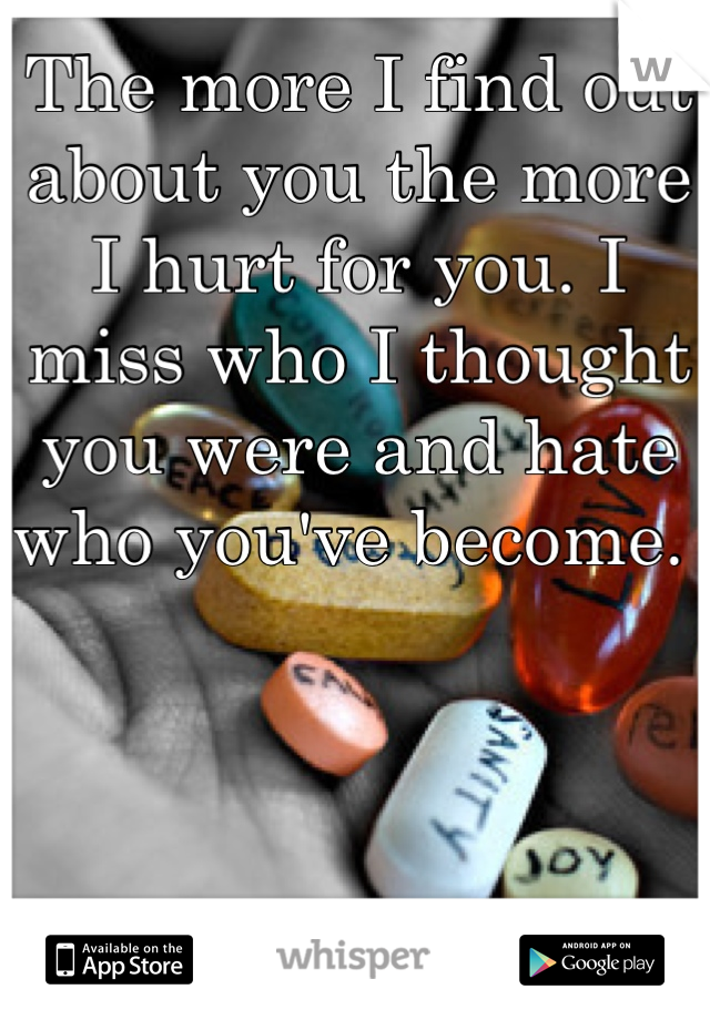The more I find out about you the more I hurt for you. I miss who I thought you were and hate who you've become. 