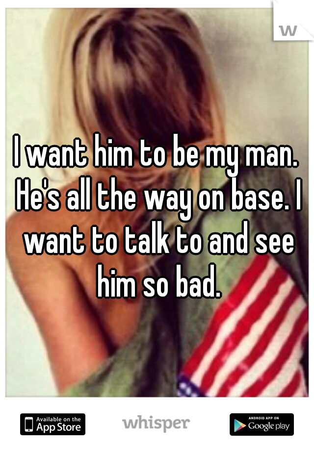 I want him to be my man. He's all the way on base. I want to talk to and see him so bad.