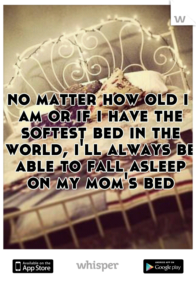 no matter how old i am or if i have the softest bed in the world, i'll always be able to fall asleep on my mom's bed