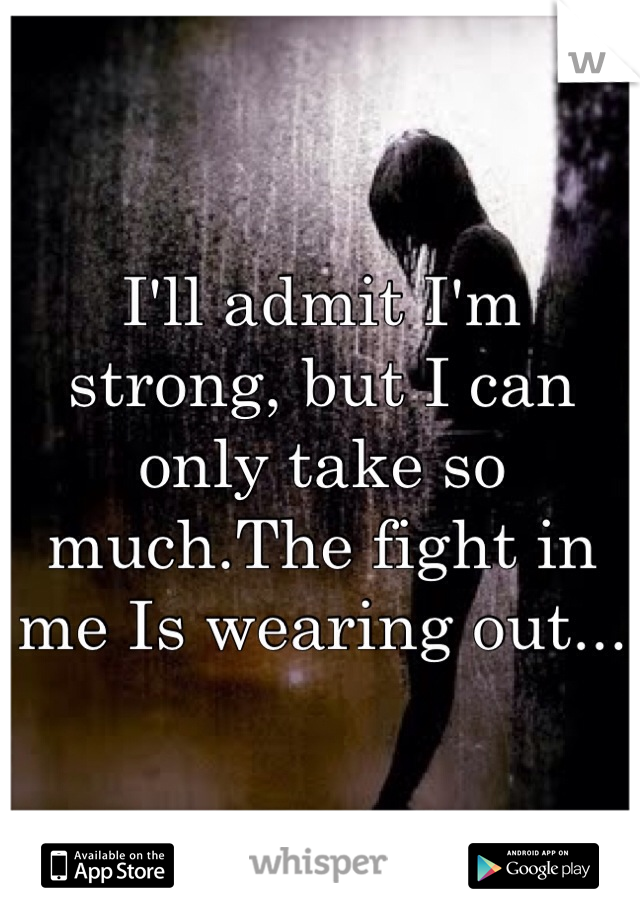 I'll admit I'm strong, but I can only take so much.The fight in me Is wearing out...