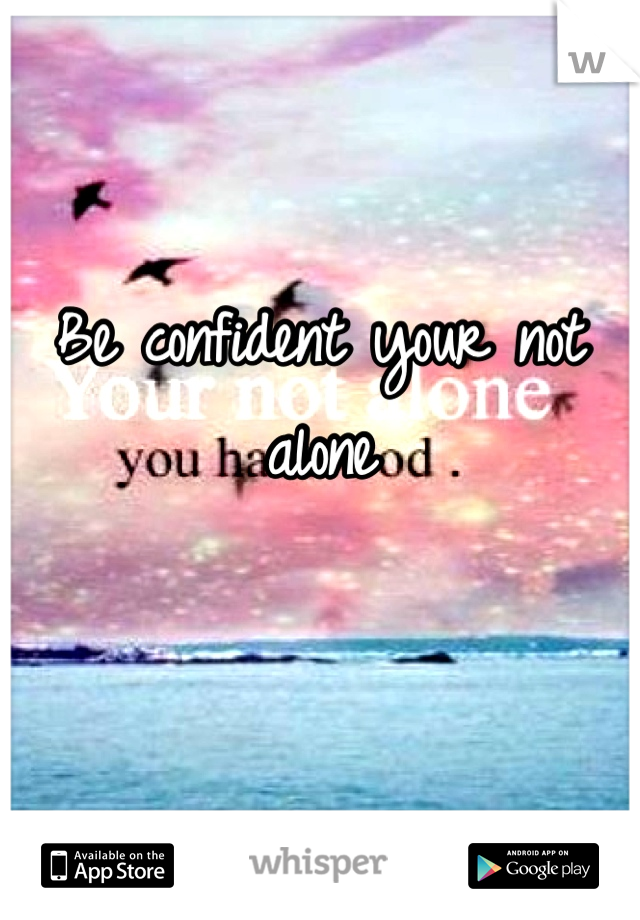 Be confident your not alone 

