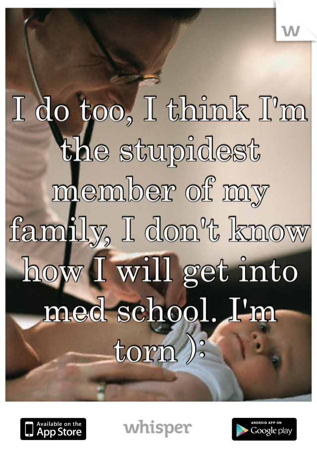 I do too, I think I'm the stupidest member of my family, I don't know how I will get into med school. I'm torn ):