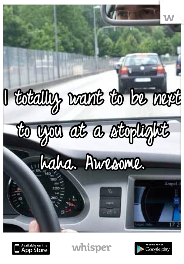 I totally want to be next to you at a stoplight haha. Awesome. 