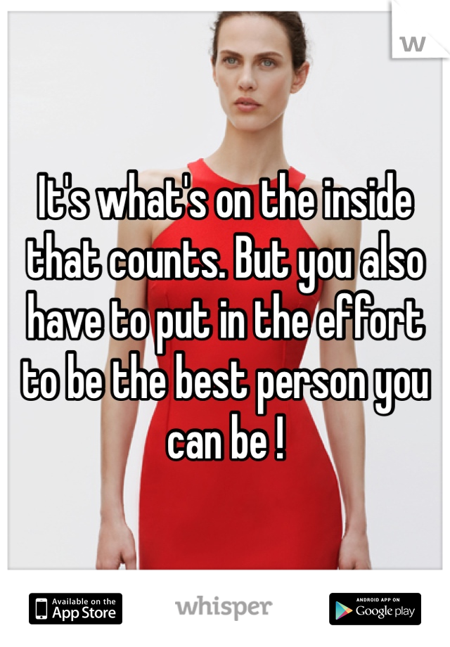 It's what's on the inside that counts. But you also have to put in the effort to be the best person you can be !