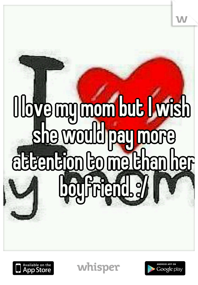 I love my mom but I wish she would pay more attention to me than her boyfriend. :/
