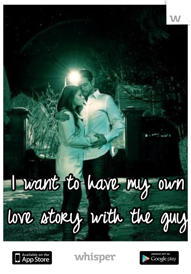 I want to have my own love story with the guy of my dreams 