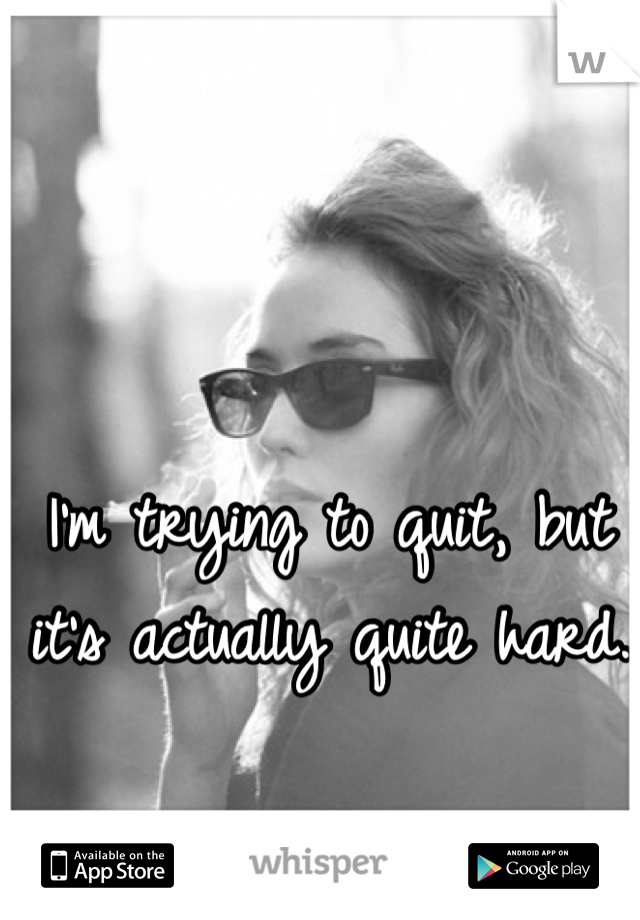 I'm trying to quit, but it's actually quite hard. 