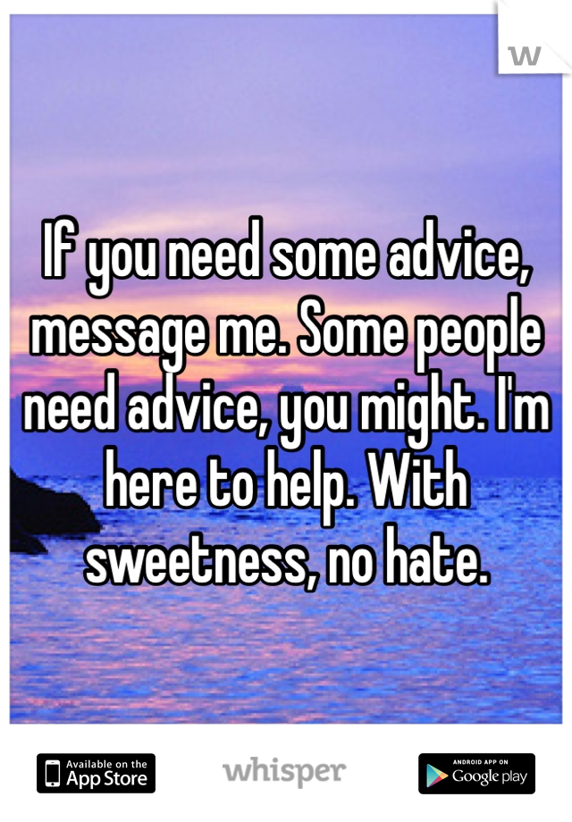 If you need some advice, message me. Some people need advice, you might. I'm here to help. With sweetness, no hate. 