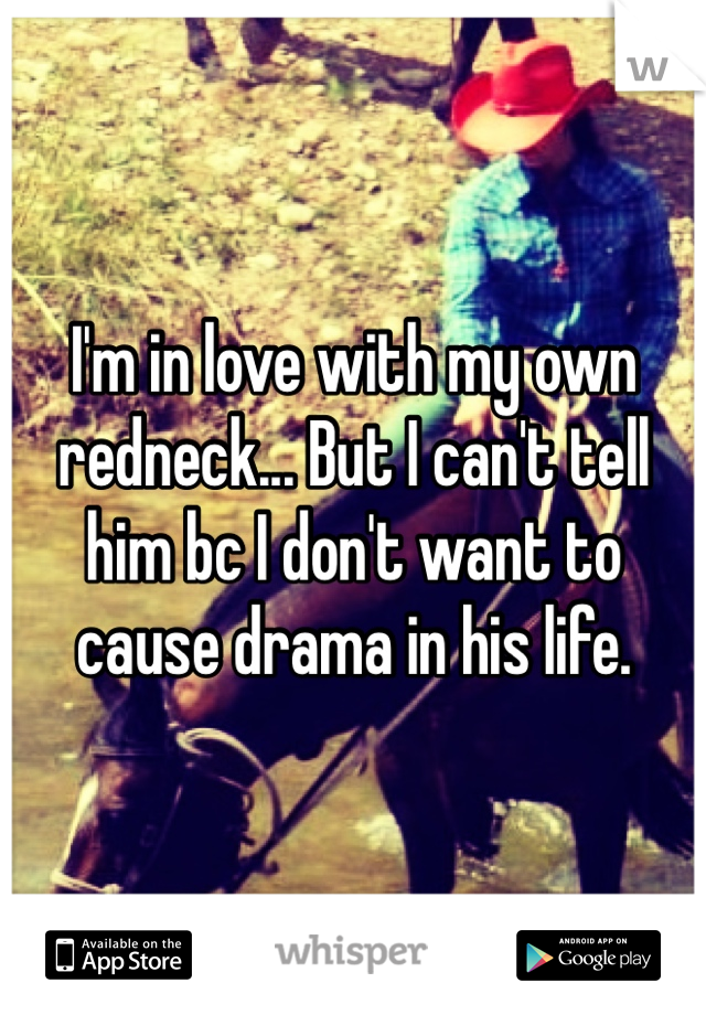 I'm in love with my own redneck... But I can't tell him bc I don't want to cause drama in his life.