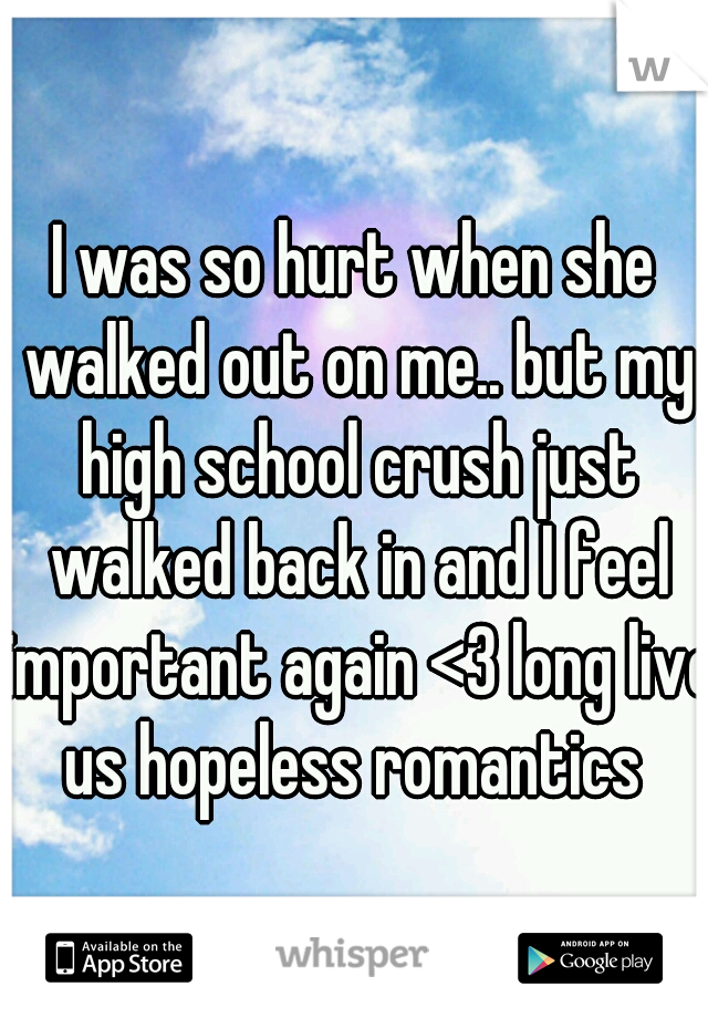I was so hurt when she walked out on me.. but my high school crush just walked back in and I feel important again <3 long live us hopeless romantics 