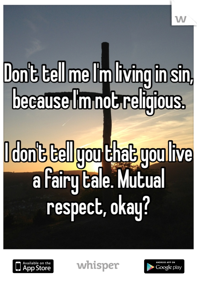 Don't tell me I'm living in sin, because I'm not religious. 

I don't tell you that you live a fairy tale. Mutual respect, okay?