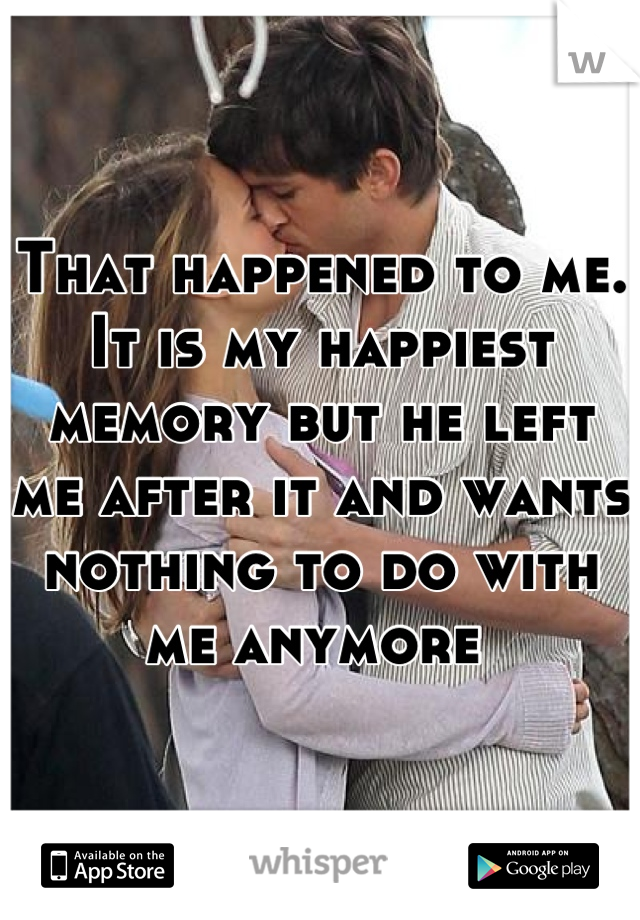 That happened to me. It is my happiest memory but he left me after it and wants nothing to do with me anymore 