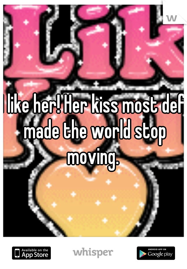 I like her! Her kiss most def made the world stop moving. 
