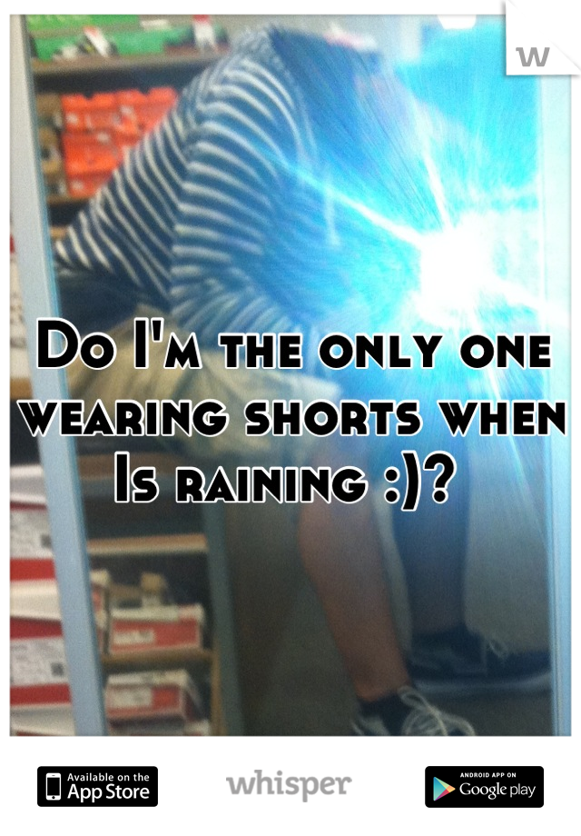 Do I'm the only one wearing shorts when Is raining :)? 