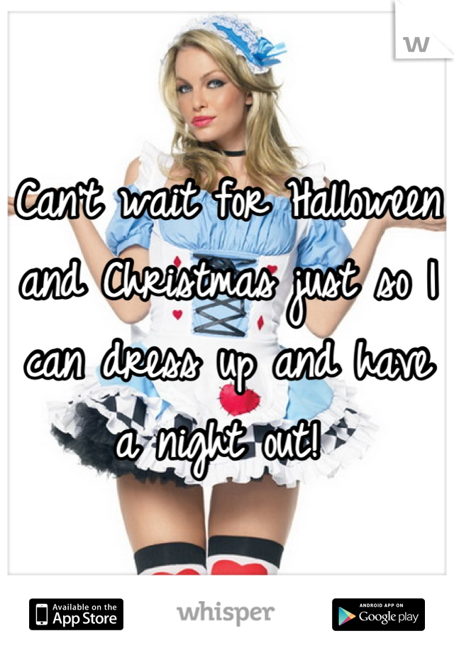 Can't wait for Halloween and Christmas just so I can dress up and have a night out! 