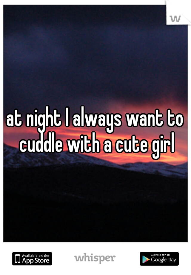 at night I always want to cuddle with a cute girl