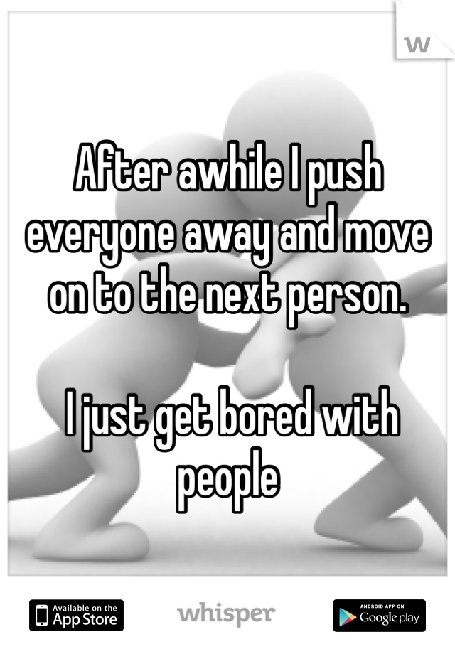 After awhile I push everyone away and move on to the next person.

 I just get bored with people