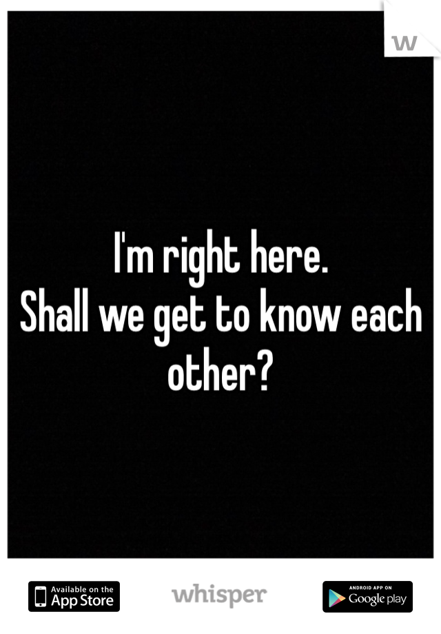 I'm right here.
Shall we get to know each other?