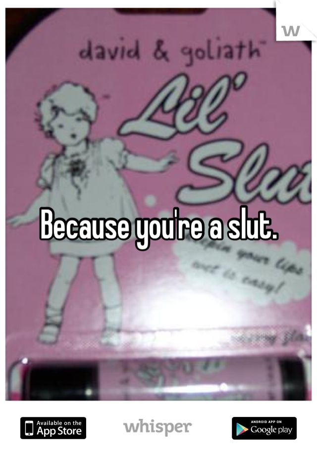 Because you're a slut. 