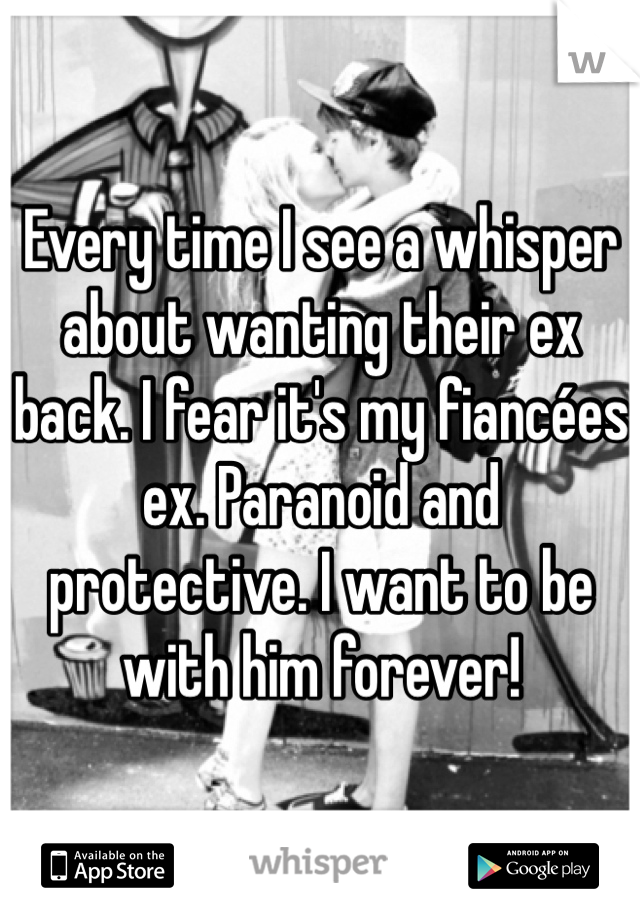 Every time I see a whisper about wanting their ex back. I fear it's my fiancées ex. Paranoid and protective. I want to be with him forever!

