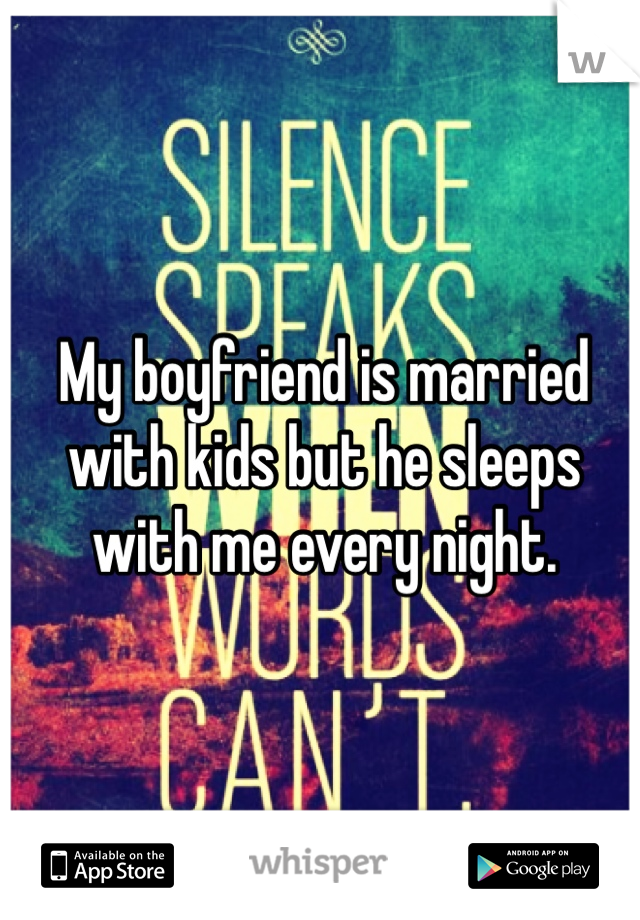 My boyfriend is married with kids but he sleeps with me every night. 