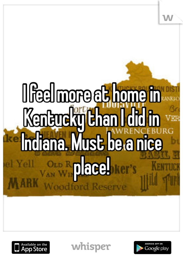 I feel more at home in Kentucky than I did in Indiana. Must be a nice place!