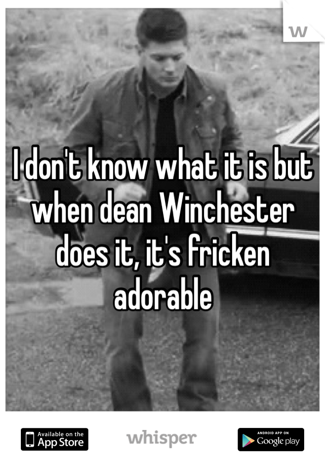 I don't know what it is but when dean Winchester does it, it's fricken adorable