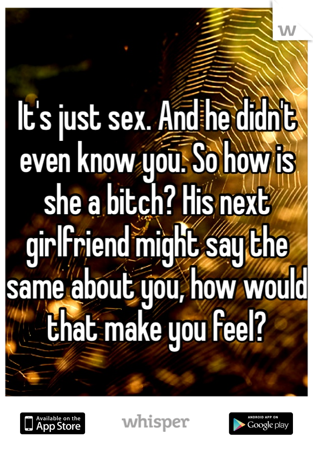 It's just sex. And he didn't even know you. So how is she a bitch? His next girlfriend might say the same about you, how would that make you feel? 
