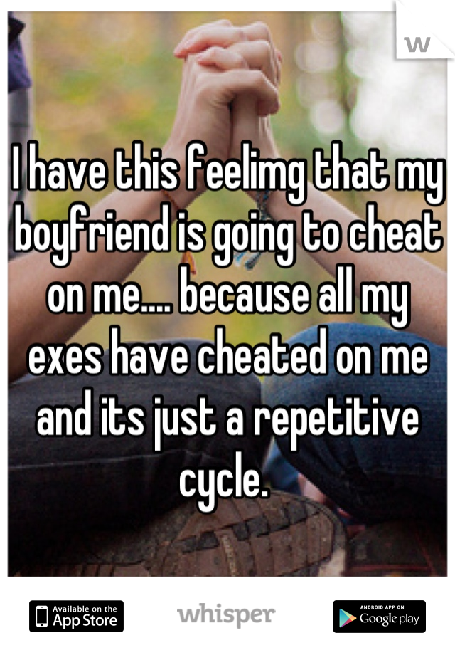 I have this feelimg that my boyfriend is going to cheat on me.... because all my exes have cheated on me and its just a repetitive cycle. 