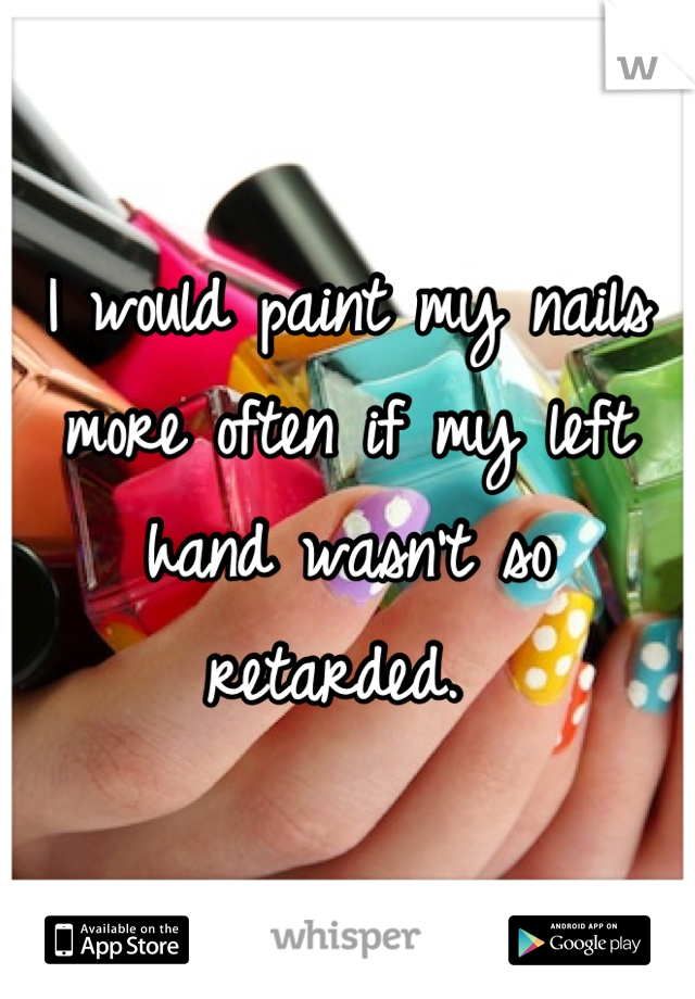 I would paint my nails more often if my left hand wasn't so retarded. 
