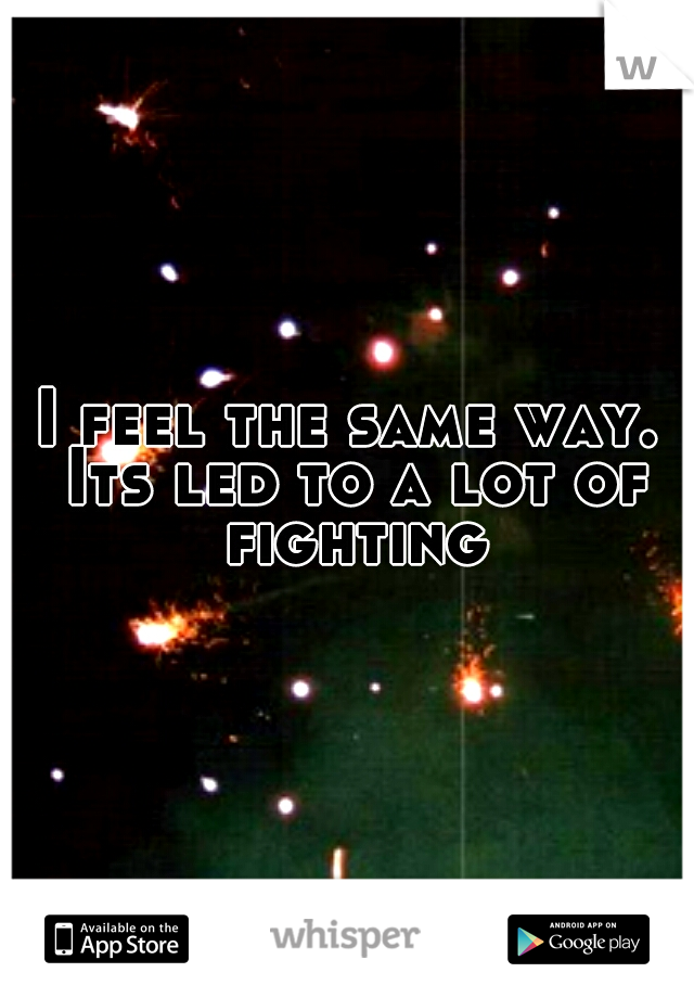 I feel the same way. Its led to a lot of fighting.