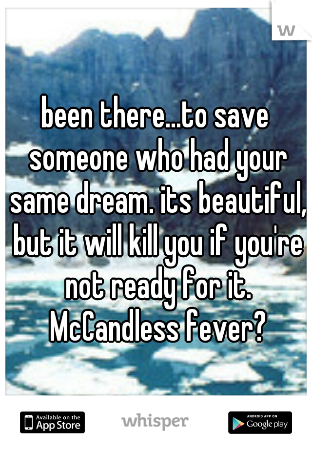 been there...to save someone who had your same dream. its beautiful, but it will kill you if you're not ready for it. McCandless fever?