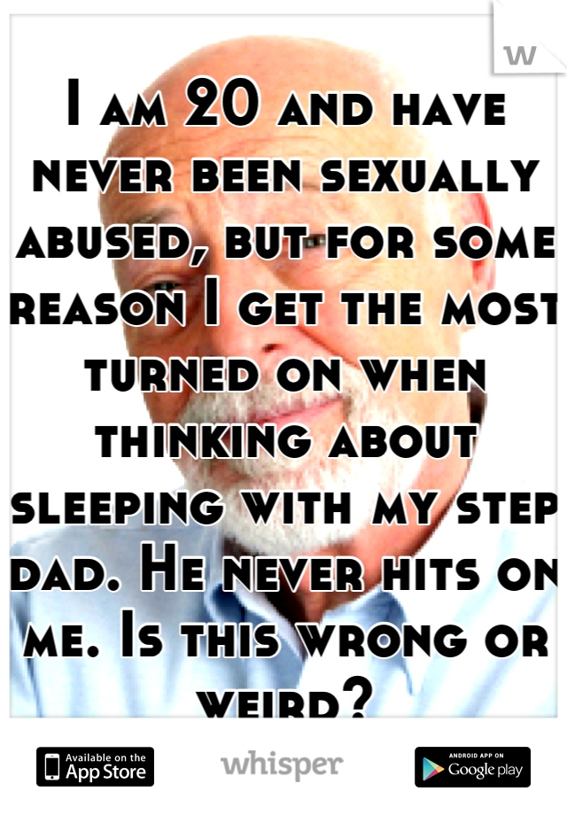 I am 20 and have never been sexually abused, but for some reason I get the most turned on when thinking about sleeping with my step dad. He never hits on me. Is this wrong or weird?