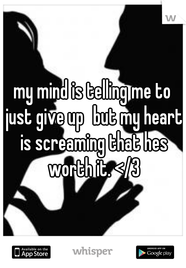 my mind is telling me to just give up
but my heart is screaming that hes worth it. </3