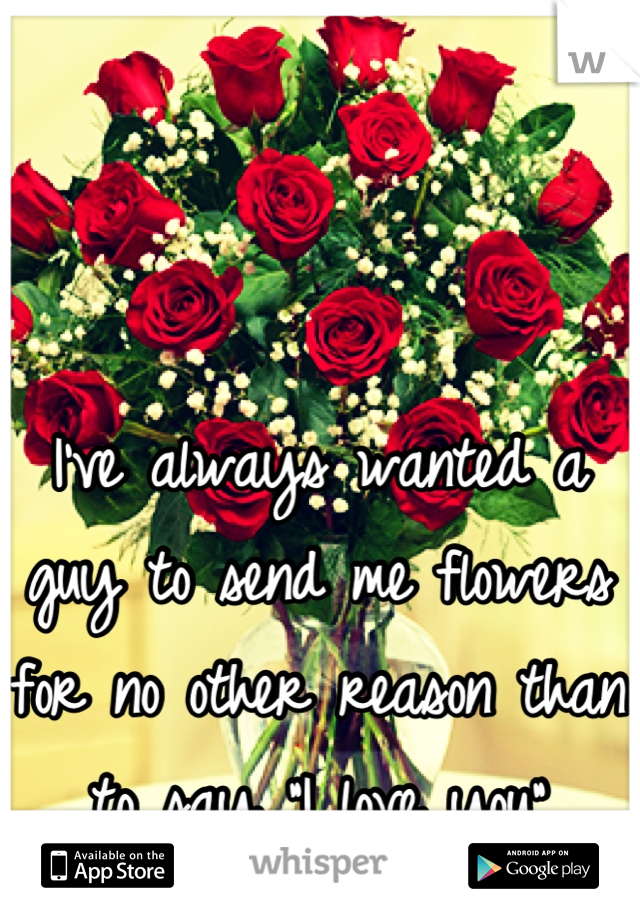 I've always wanted a guy to send me flowers for no other reason than to say "I love you"