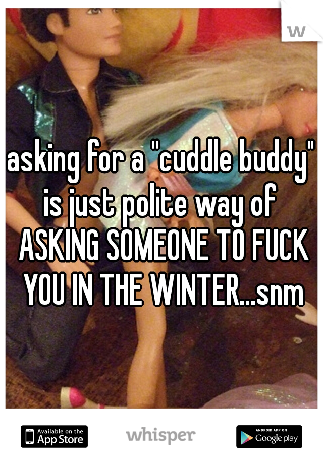 asking for a "cuddle buddy" is just polite way of  ASKING SOMEONE TO FUCK YOU IN THE WINTER...snm