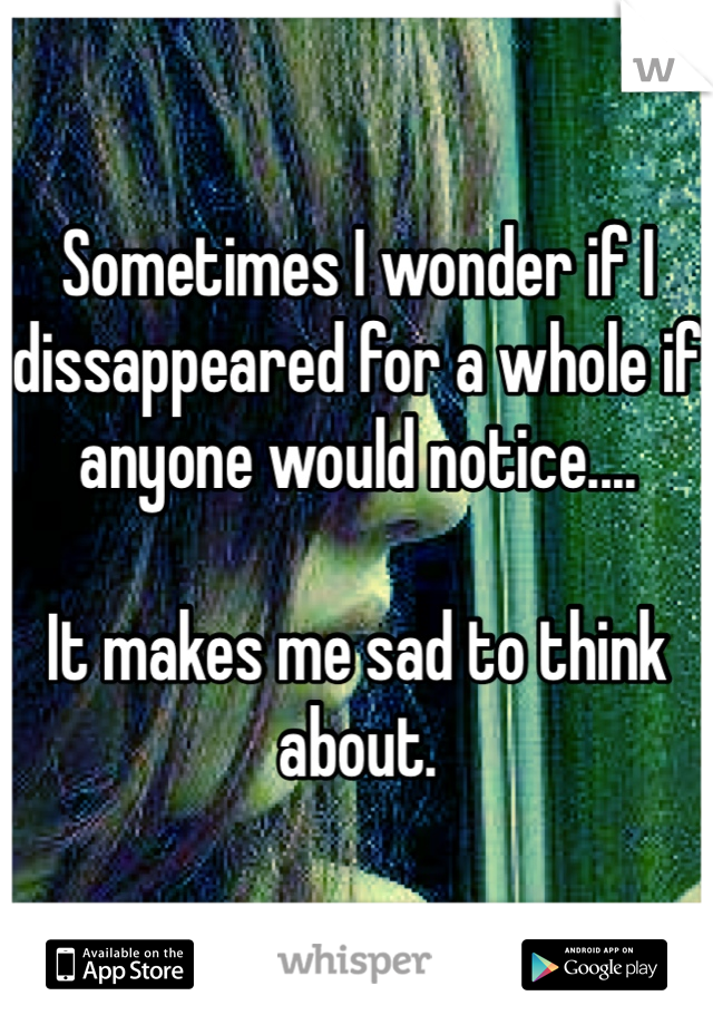 Sometimes I wonder if I dissappeared for a whole if anyone would notice....

It makes me sad to think about. 
