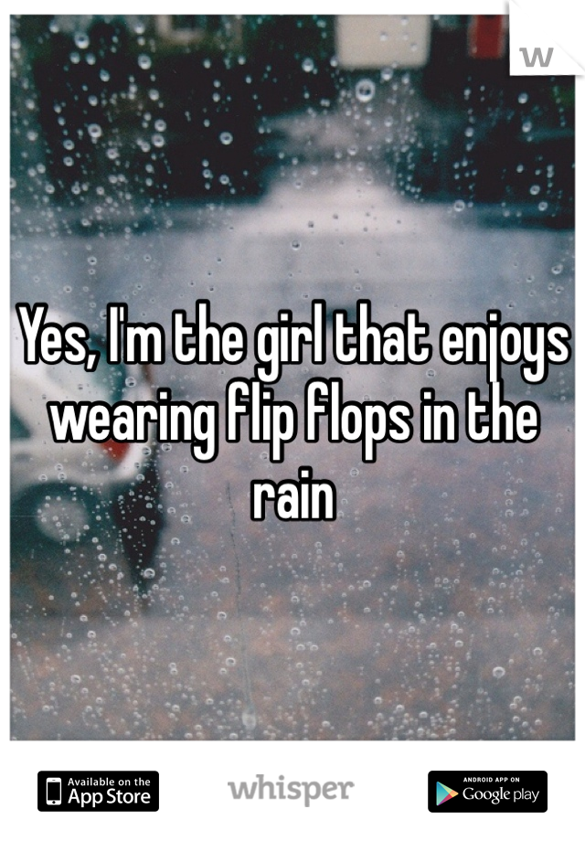 Yes, I'm the girl that enjoys wearing flip flops in the rain
