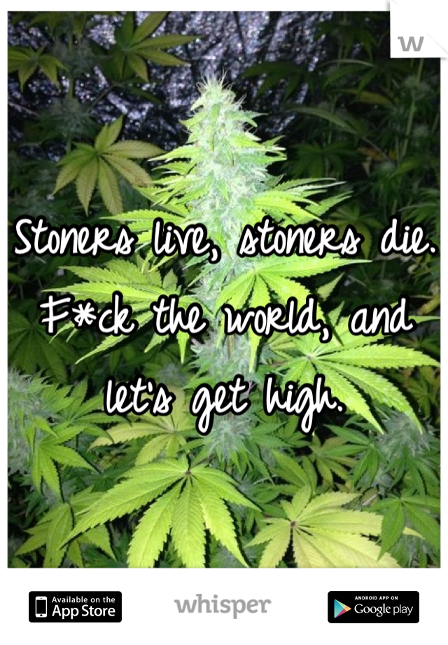Stoners live, stoners die. F*ck the world, and let's get high.