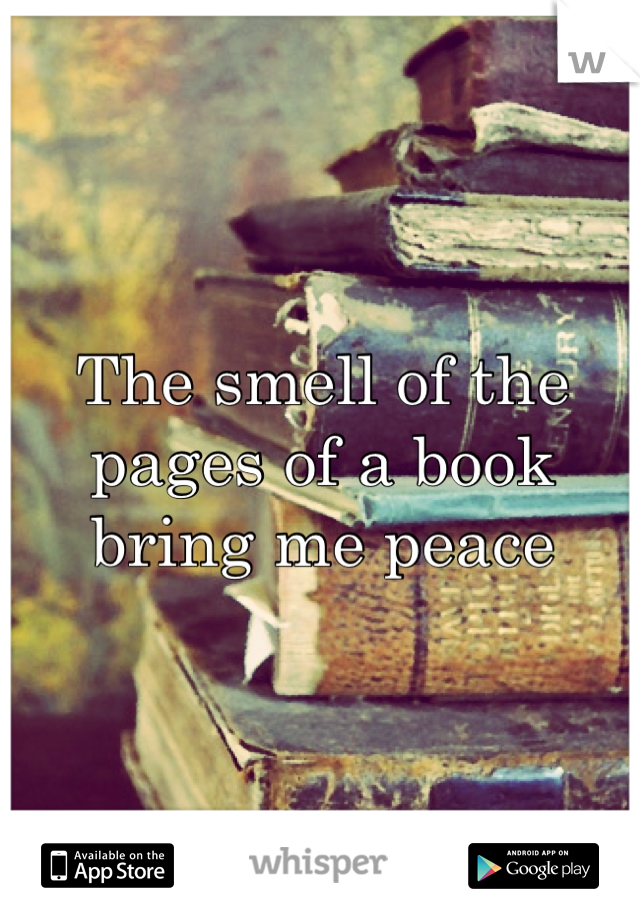 The smell of the pages of a book bring me peace