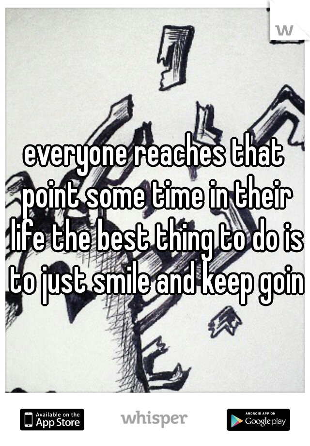 everyone reaches that point some time in their life the best thing to do is to just smile and keep going