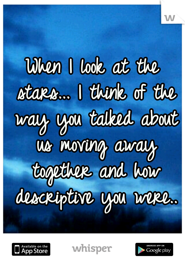When I look at the stars... I think of the way you talked about us moving away together and how descriptive you were..