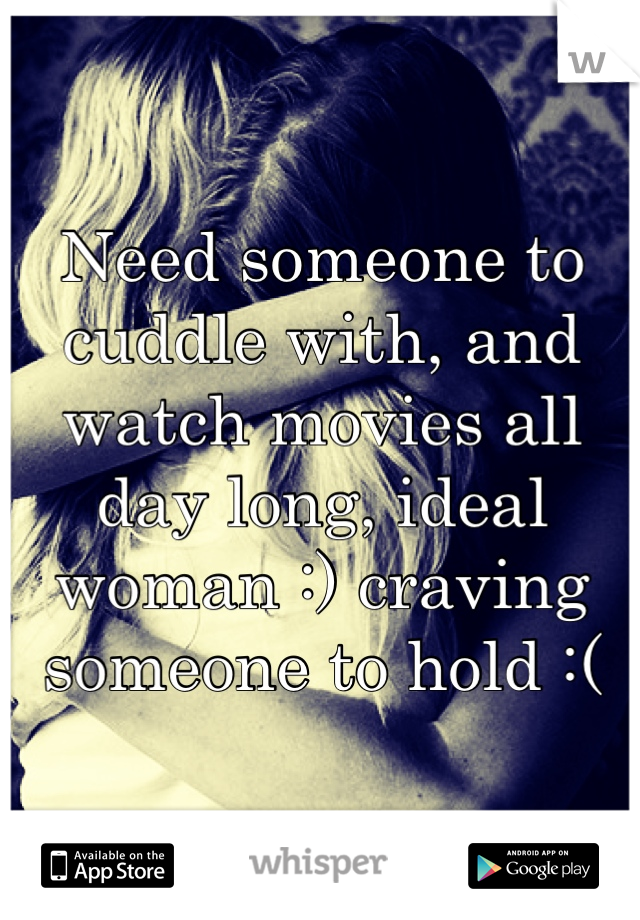 Need someone to cuddle with, and watch movies all day long, ideal woman :) craving someone to hold :( 