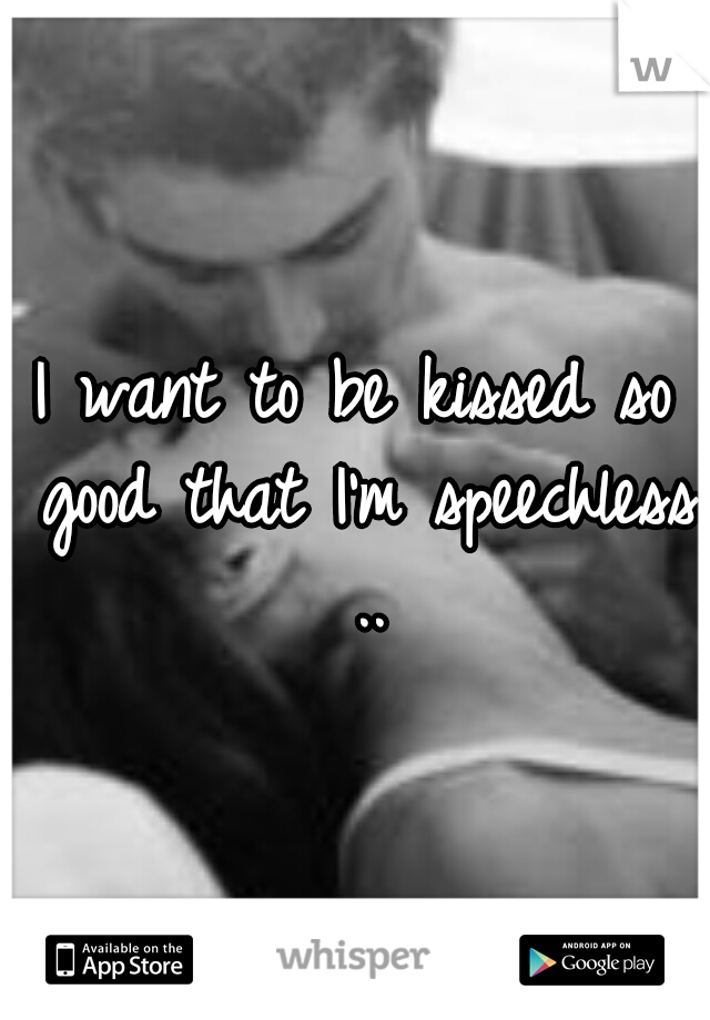 I want to be kissed so good that I'm speechless ..